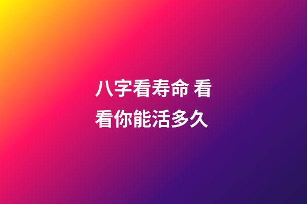 八字看寿命 看看你能活多久